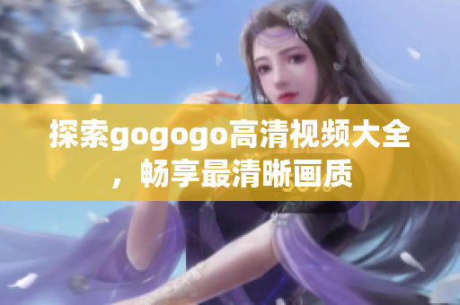 探索gogogo高清视频大全，畅享最清晰画质