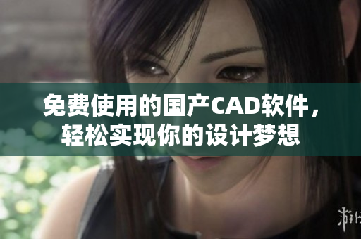 免费使用的国产CAD软件，轻松实现你的设计梦想