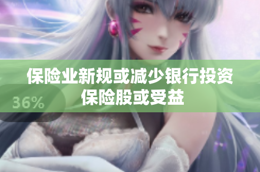 保险业新规或减少银行投资 保险股或受益