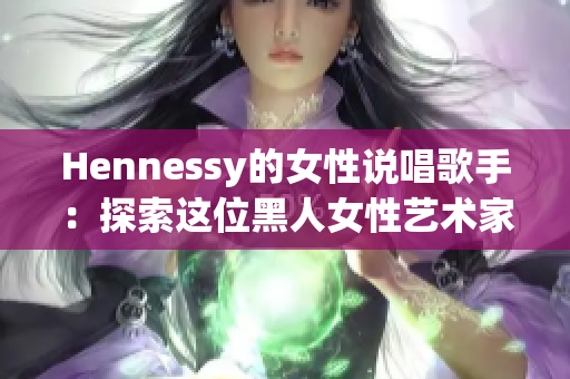 Hennessy的女性说唱歌手：探索这位黑人女性艺术家的惊人音乐才华