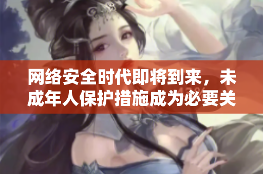 网络安全时代即将到来，未成年人保护措施成为必要关注的焦点！