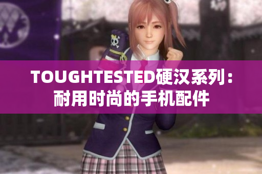 TOUGHTESTED硬汉系列：耐用时尚的手机配件