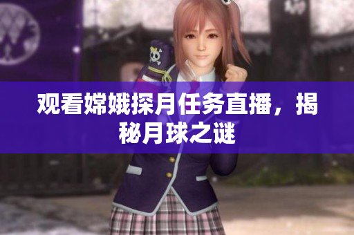 观看嫦娥探月任务直播，揭秘月球之谜