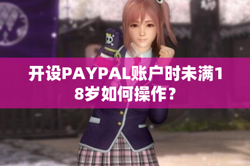 开设PAYPAL账户时未满18岁如何操作？