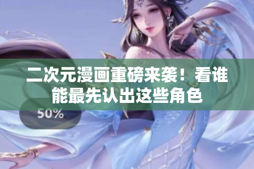 二次元漫画重磅来袭！看谁能最先认出这些角色