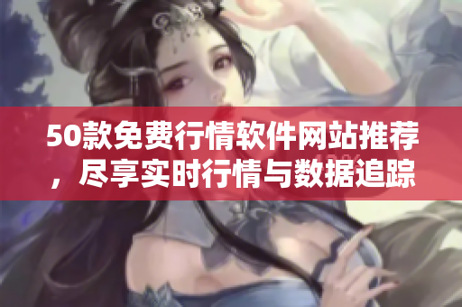 50款免费行情软件网站推荐，尽享实时行情与数据追踪！