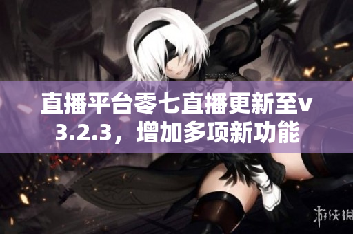 直播平台零七直播更新至v3.2.3，增加多项新功能
