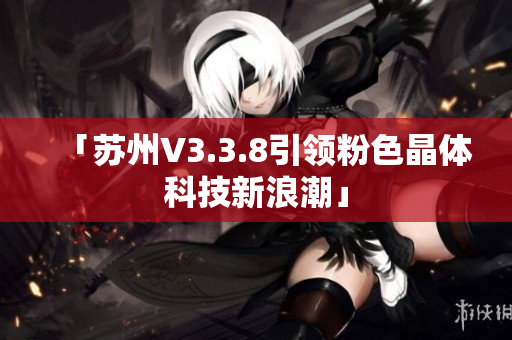 「苏州V3.3.8引领粉色晶体科技新浪潮」