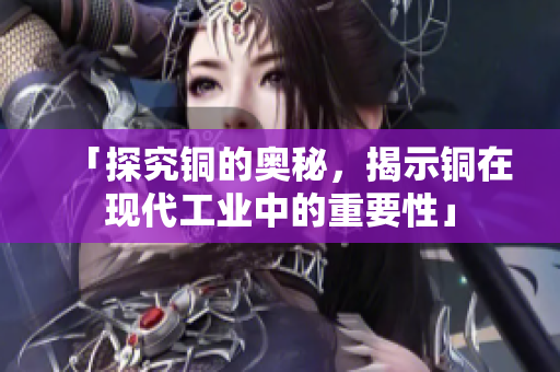 「探究铜的奥秘，揭示铜在现代工业中的重要性」