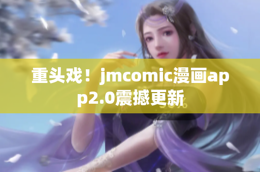 重头戏！jmcomic漫画app2.0震撼更新