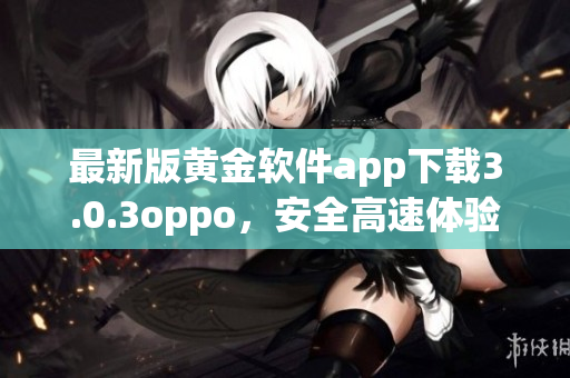 最新版黄金软件app下载3.0.3oppo，安全高速体验畅快无阻