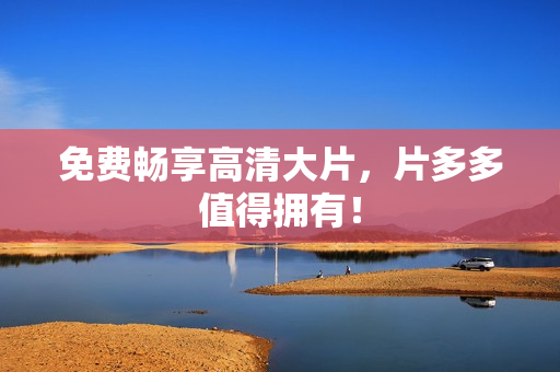 免费畅享高清大片，片多多值得拥有！