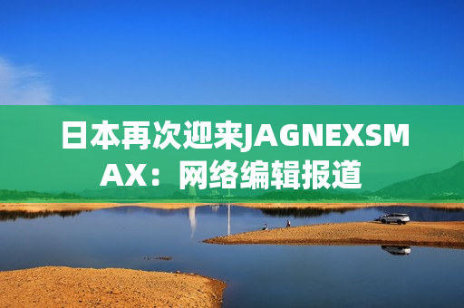 日本再次迎来JAGNEXSMAX：网络编辑报道