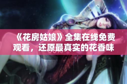 《花房姑娘》全集在线免费观看，还原最真实的花香味道