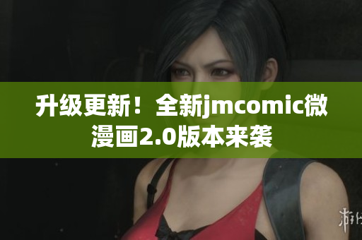 升级更新！全新jmcomic微漫画2.0版本来袭