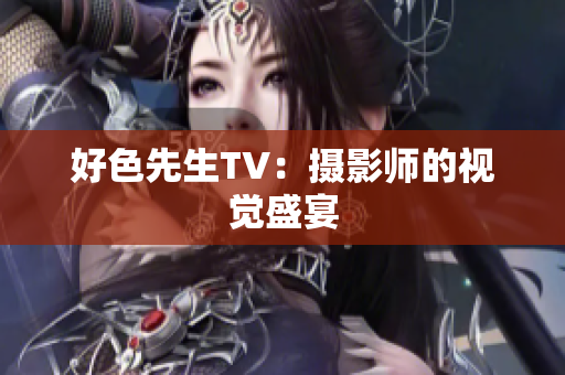 好色先生TV：摄影师的视觉盛宴
