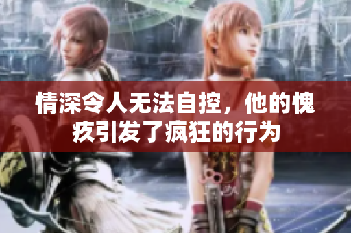 情深令人无法自控，他的愧疚引发了疯狂的行为