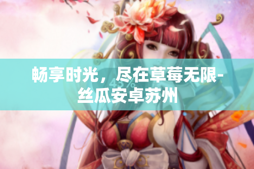 畅享时光，尽在草莓无限-丝瓜安卓苏州