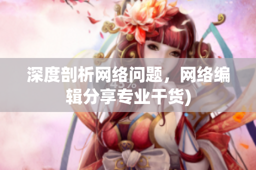 深度剖析网络问题，网络编辑分享专业干货)