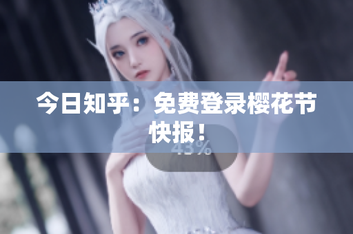 今日知乎：免费登录樱花节快报！