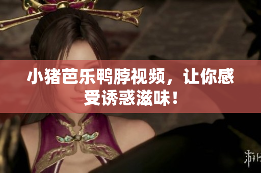 小猪芭乐鸭脖视频，让你感受诱惑滋味！
