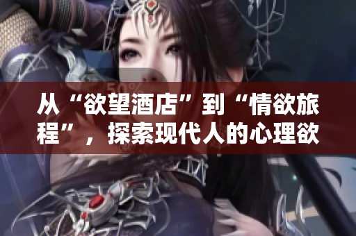 从“欲望酒店”到“情欲旅程”，探索现代人的心理欲求。