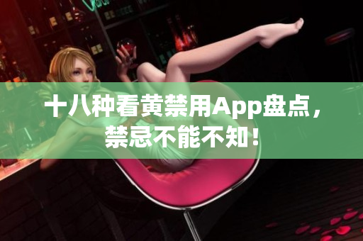 十八种看黄禁用App盘点，禁忌不能不知！