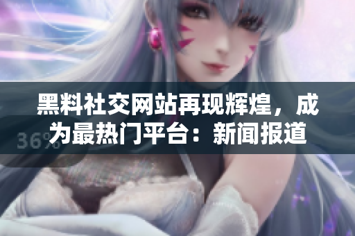 黑料社交网站再现辉煌，成为最热门平台：新闻报道