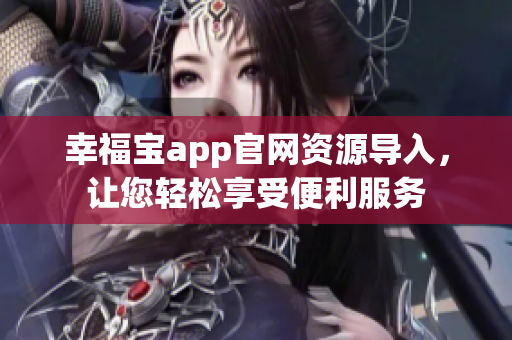 幸福宝app官网资源导入，让您轻松享受便利服务