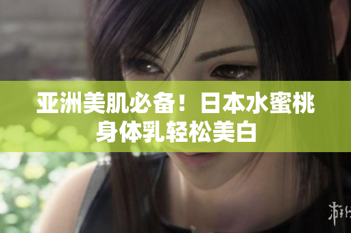 亚洲美肌必备！日本水蜜桃身体乳轻松美白