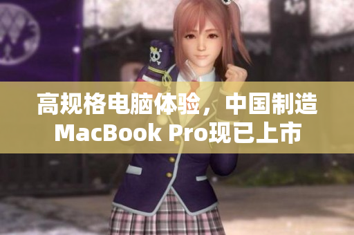 高规格电脑体验，中国制造MacBook Pro现已上市