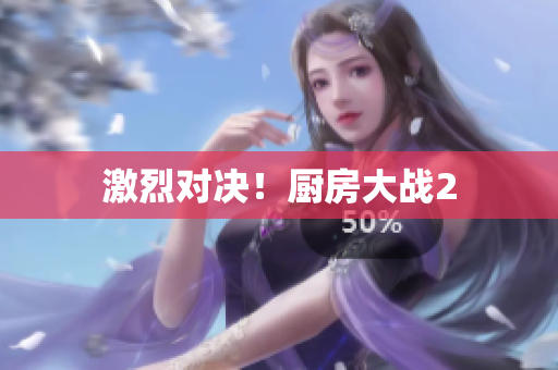 激烈对决！厨房大战2