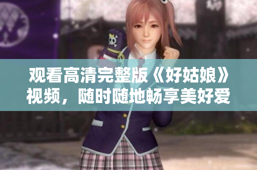 观看高清完整版《好姑娘》视频，随时随地畅享美好爱情故事