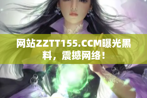 网站ZZTT155.CCM曝光黑料，震撼网络！