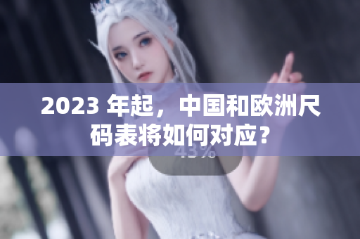 2023 年起，中国和欧洲尺码表将如何对应？