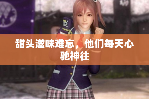 甜头滋味难忘，他们每天心驰神往