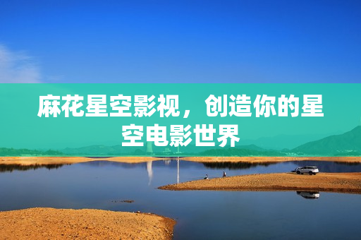 麻花星空影视，创造你的星空电影世界