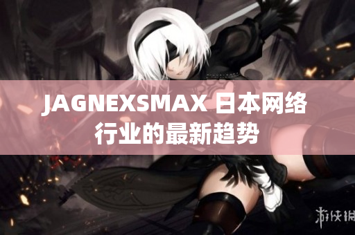 JAGNEXSMAX 日本网络行业的最新趋势