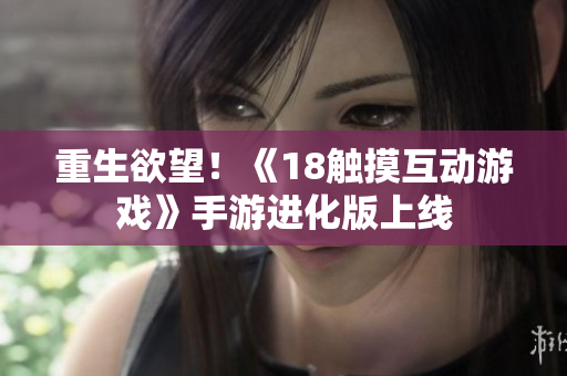 重生欲望！《18触摸互动游戏》手游进化版上线