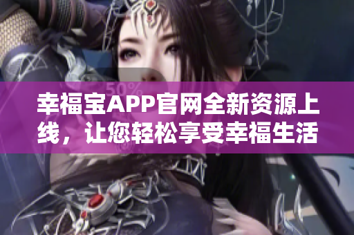 幸福宝APP官网全新资源上线，让您轻松享受幸福生活