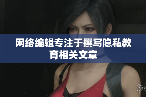 网络编辑专注于撰写隐私教育相关文章