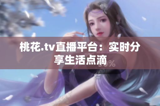 桃花.tv直播平台：实时分享生活点滴