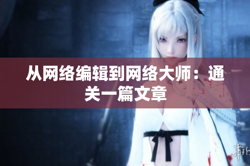 从网络编辑到网络大师：通关一篇文章