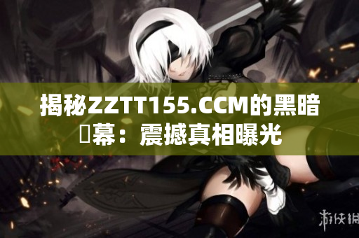 揭秘ZZTT155.CCM的黑暗內幕：震撼真相曝光