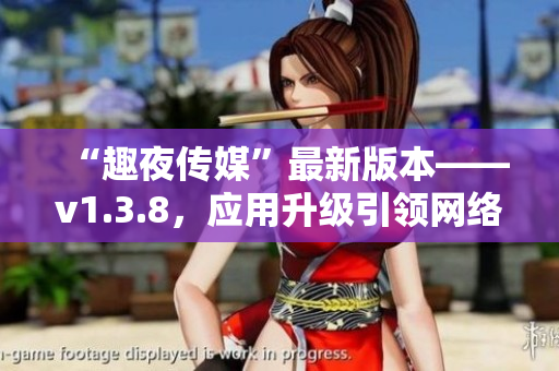 “趣夜传媒”最新版本——v1.3.8，应用升级引领网络潮流