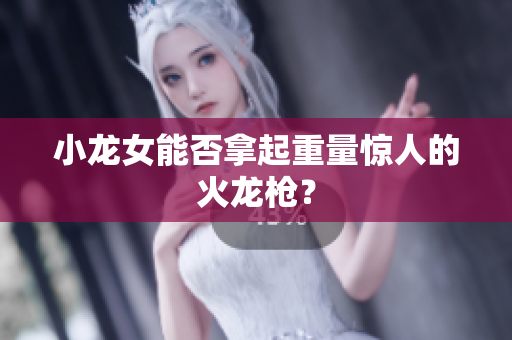 小龙女能否拿起重量惊人的火龙枪？