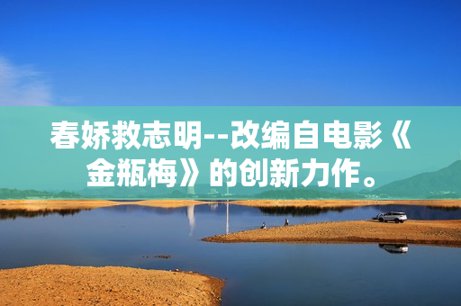 春娇救志明--改编自电影《金瓶梅》的创新力作。