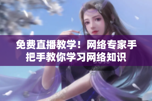 免费直播教学！网络专家手把手教你学习网络知识