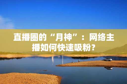 直播圈的“月神”：网络主播如何快速吸粉？