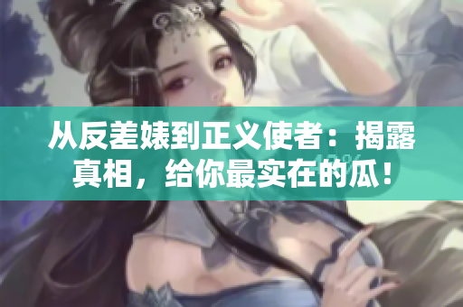 从反差婊到正义使者：揭露真相，给你最实在的瓜！